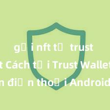 gửi nft từ trust wallet Cách tải Trust Wallet trên điện thoại Android tại Việt Nam