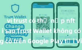 ví trust có thể nạp nft không Tại sao Trust Wallet không có trên Google Play tại Việt Nam?